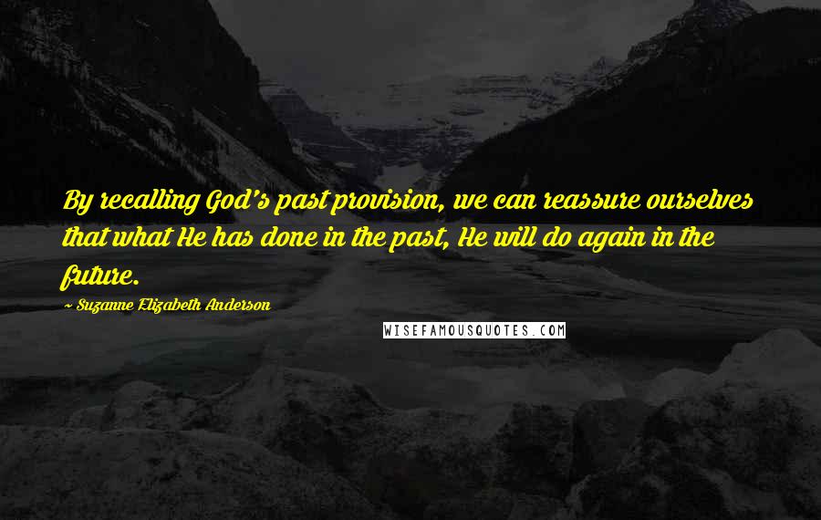 Suzanne Elizabeth Anderson Quotes: By recalling God's past provision, we can reassure ourselves that what He has done in the past, He will do again in the future.