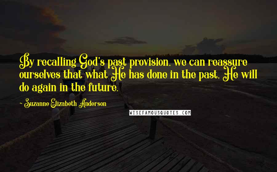 Suzanne Elizabeth Anderson Quotes: By recalling God's past provision, we can reassure ourselves that what He has done in the past, He will do again in the future.