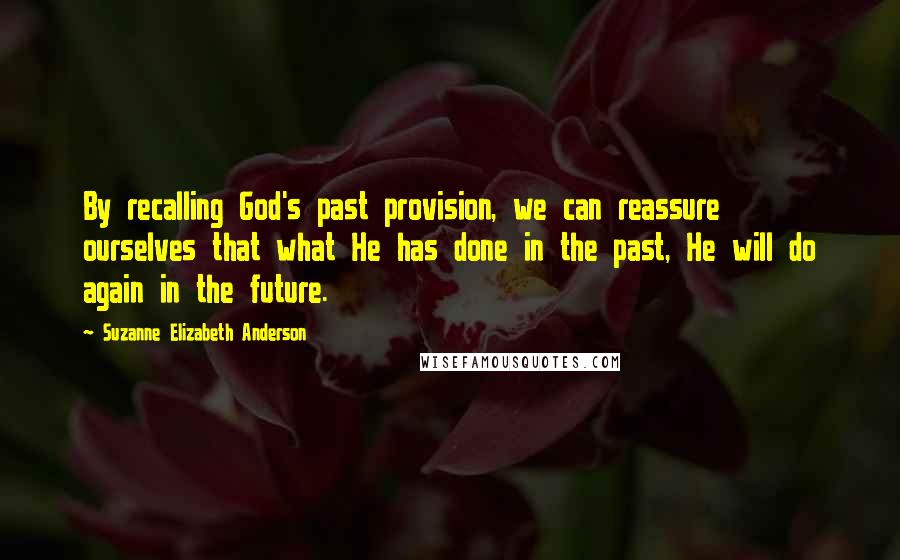 Suzanne Elizabeth Anderson Quotes: By recalling God's past provision, we can reassure ourselves that what He has done in the past, He will do again in the future.