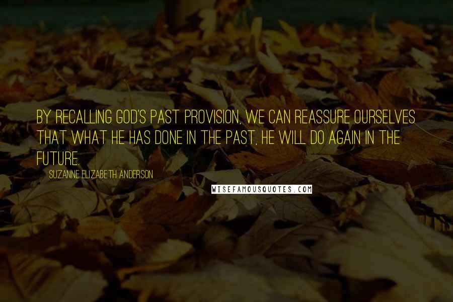 Suzanne Elizabeth Anderson Quotes: By recalling God's past provision, we can reassure ourselves that what He has done in the past, He will do again in the future.