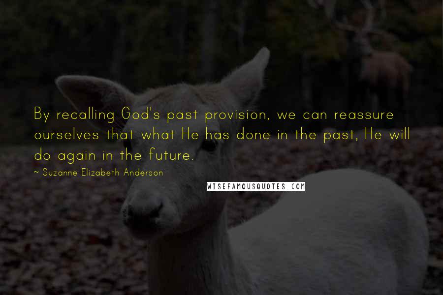 Suzanne Elizabeth Anderson Quotes: By recalling God's past provision, we can reassure ourselves that what He has done in the past, He will do again in the future.