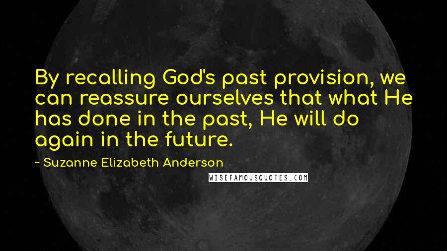 Suzanne Elizabeth Anderson Quotes: By recalling God's past provision, we can reassure ourselves that what He has done in the past, He will do again in the future.