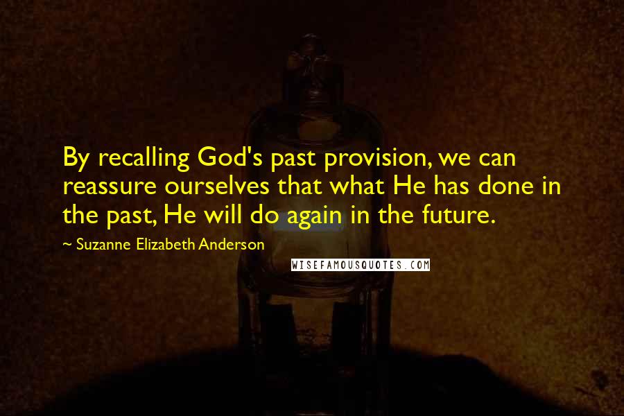 Suzanne Elizabeth Anderson Quotes: By recalling God's past provision, we can reassure ourselves that what He has done in the past, He will do again in the future.