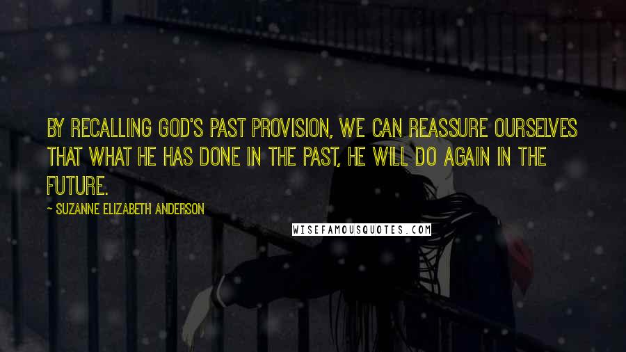 Suzanne Elizabeth Anderson Quotes: By recalling God's past provision, we can reassure ourselves that what He has done in the past, He will do again in the future.
