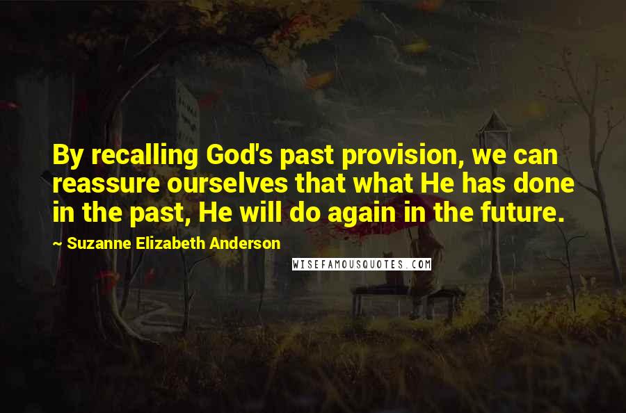 Suzanne Elizabeth Anderson Quotes: By recalling God's past provision, we can reassure ourselves that what He has done in the past, He will do again in the future.