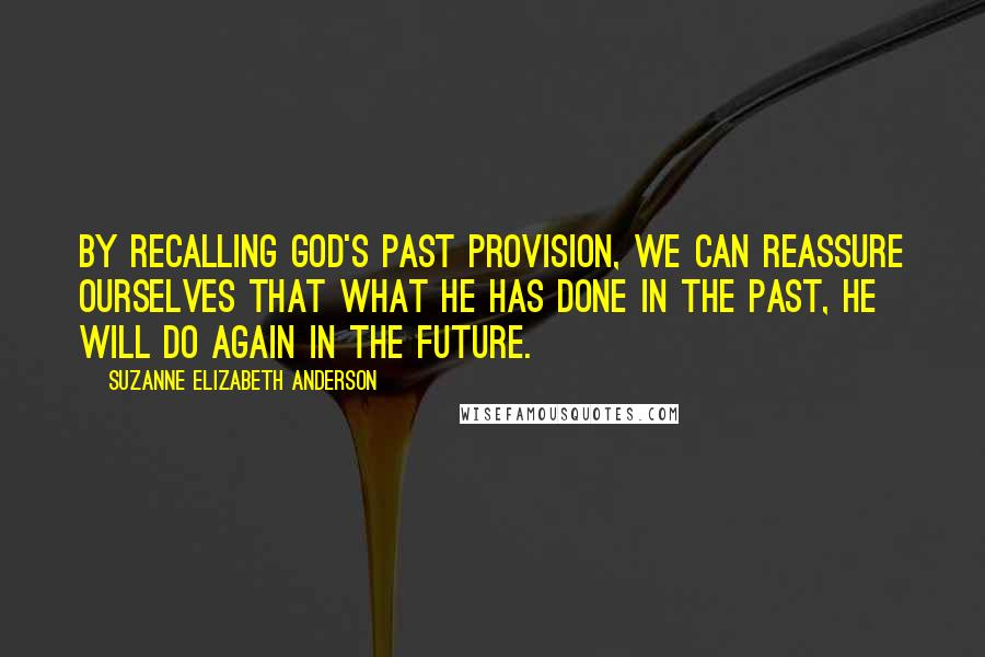 Suzanne Elizabeth Anderson Quotes: By recalling God's past provision, we can reassure ourselves that what He has done in the past, He will do again in the future.