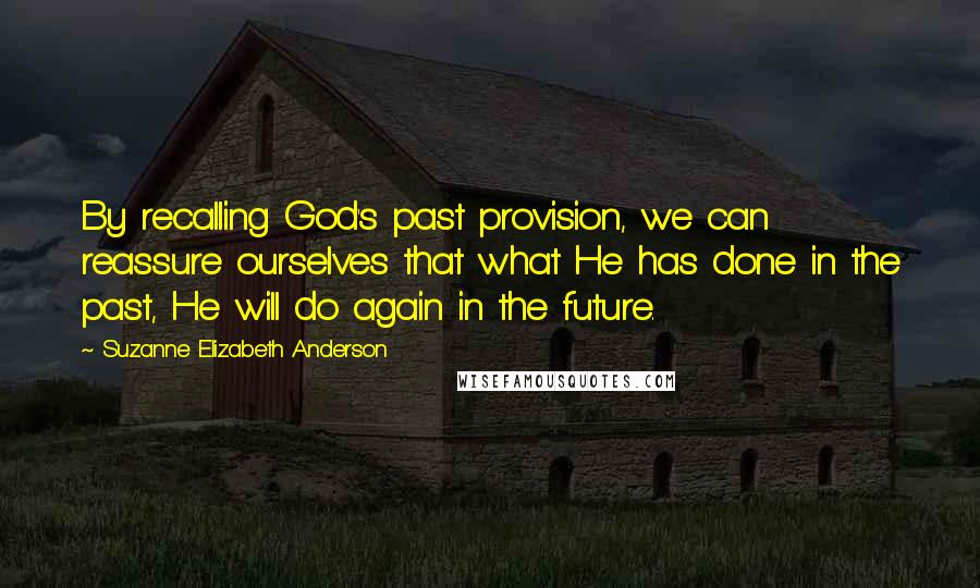 Suzanne Elizabeth Anderson Quotes: By recalling God's past provision, we can reassure ourselves that what He has done in the past, He will do again in the future.