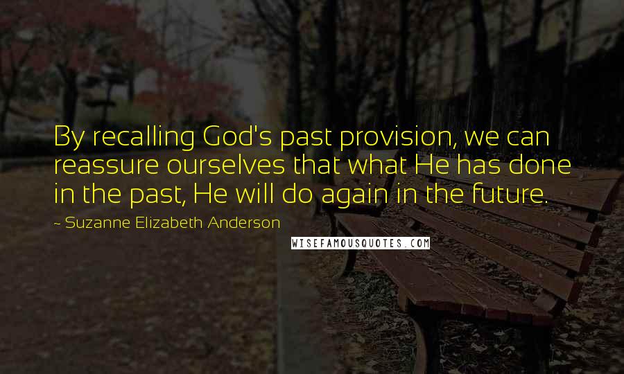 Suzanne Elizabeth Anderson Quotes: By recalling God's past provision, we can reassure ourselves that what He has done in the past, He will do again in the future.