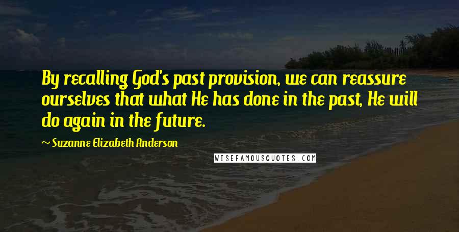 Suzanne Elizabeth Anderson Quotes: By recalling God's past provision, we can reassure ourselves that what He has done in the past, He will do again in the future.