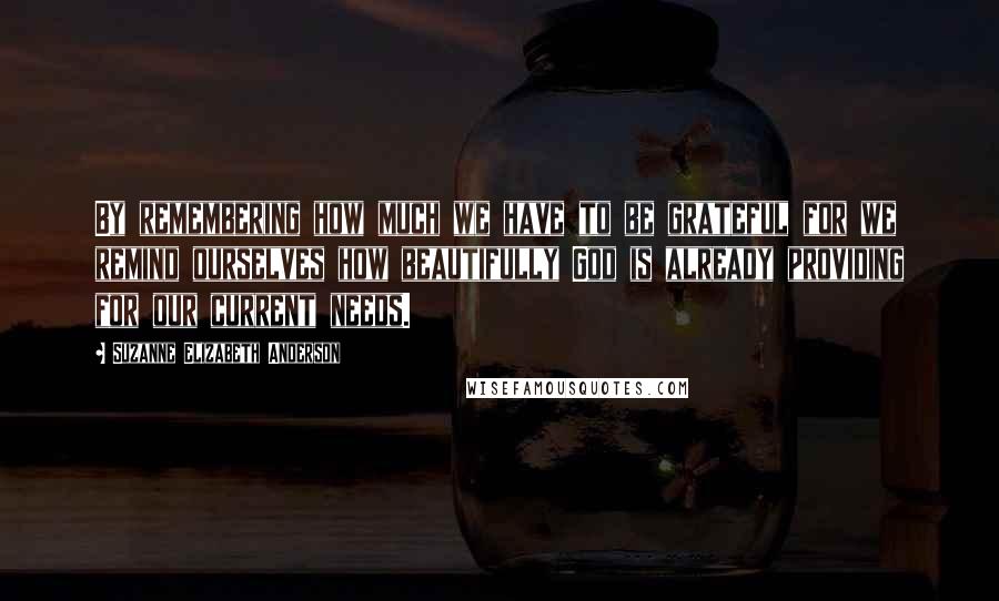 Suzanne Elizabeth Anderson Quotes: By remembering how much we have to be grateful for we remind ourselves how beautifully God is already providing for our current needs.