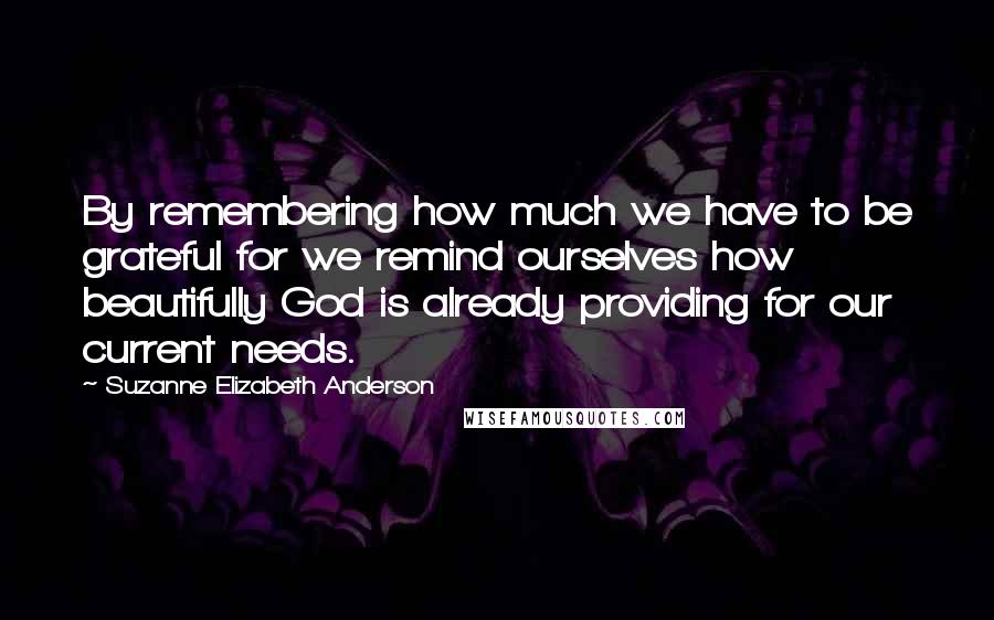 Suzanne Elizabeth Anderson Quotes: By remembering how much we have to be grateful for we remind ourselves how beautifully God is already providing for our current needs.