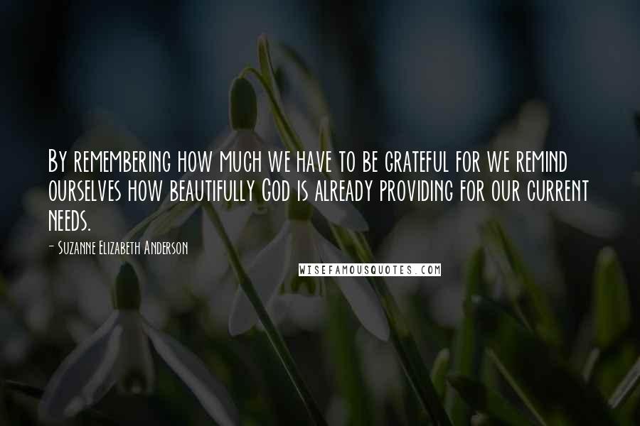 Suzanne Elizabeth Anderson Quotes: By remembering how much we have to be grateful for we remind ourselves how beautifully God is already providing for our current needs.