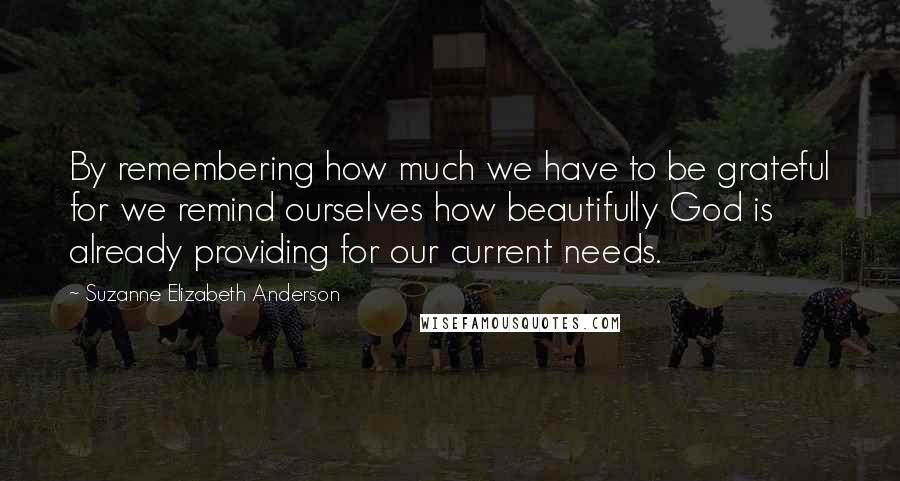 Suzanne Elizabeth Anderson Quotes: By remembering how much we have to be grateful for we remind ourselves how beautifully God is already providing for our current needs.