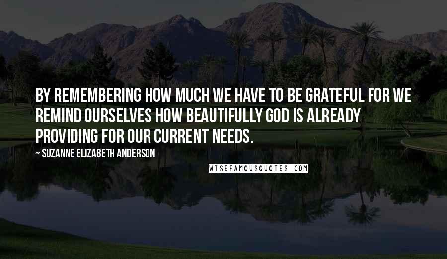 Suzanne Elizabeth Anderson Quotes: By remembering how much we have to be grateful for we remind ourselves how beautifully God is already providing for our current needs.