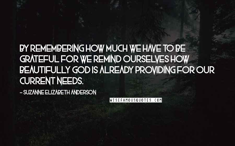 Suzanne Elizabeth Anderson Quotes: By remembering how much we have to be grateful for we remind ourselves how beautifully God is already providing for our current needs.