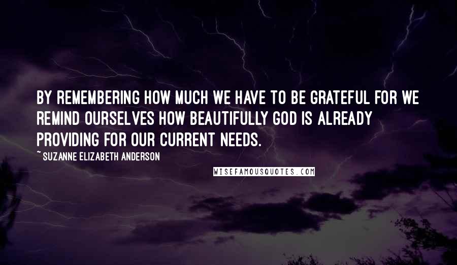 Suzanne Elizabeth Anderson Quotes: By remembering how much we have to be grateful for we remind ourselves how beautifully God is already providing for our current needs.