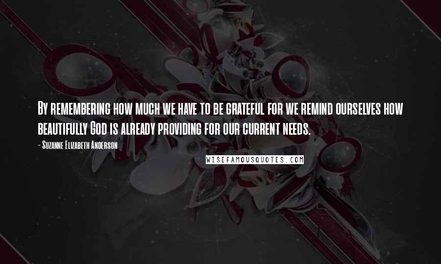 Suzanne Elizabeth Anderson Quotes: By remembering how much we have to be grateful for we remind ourselves how beautifully God is already providing for our current needs.