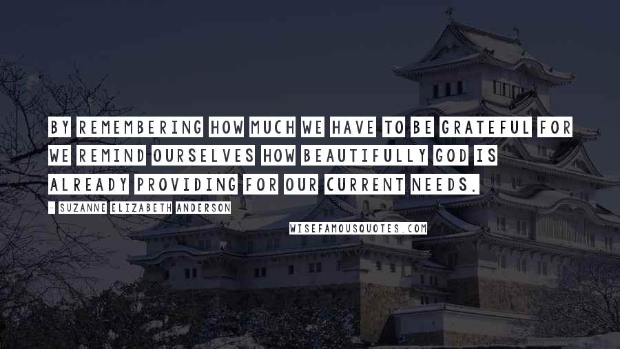 Suzanne Elizabeth Anderson Quotes: By remembering how much we have to be grateful for we remind ourselves how beautifully God is already providing for our current needs.