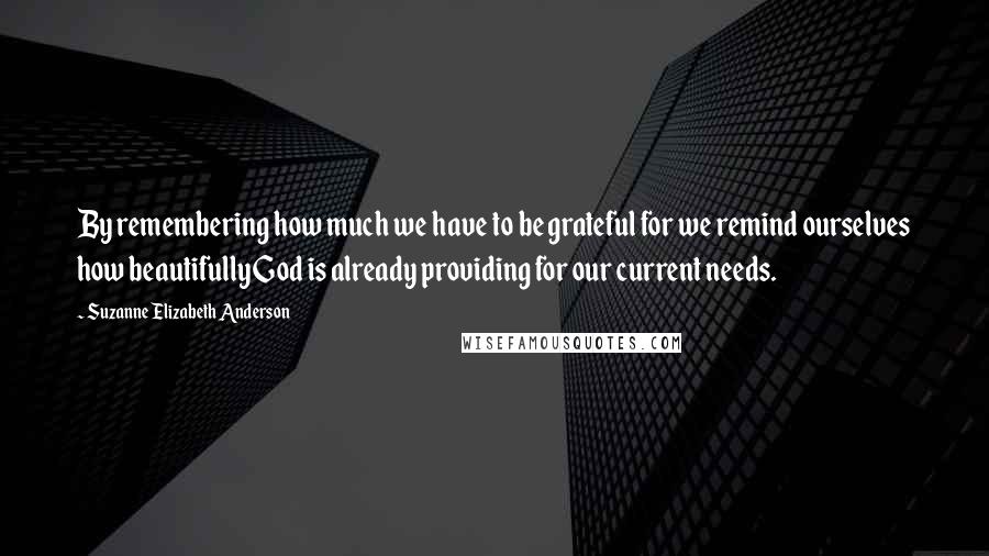 Suzanne Elizabeth Anderson Quotes: By remembering how much we have to be grateful for we remind ourselves how beautifully God is already providing for our current needs.