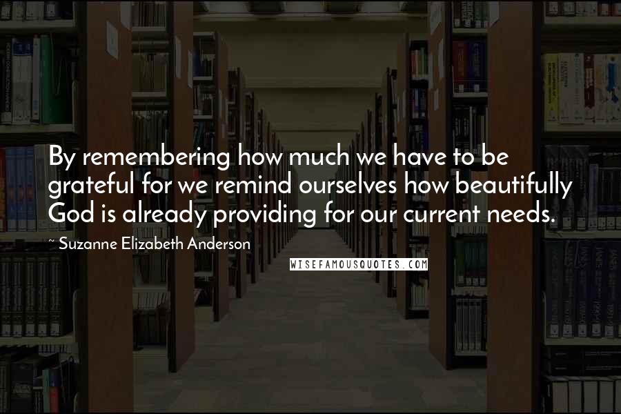 Suzanne Elizabeth Anderson Quotes: By remembering how much we have to be grateful for we remind ourselves how beautifully God is already providing for our current needs.