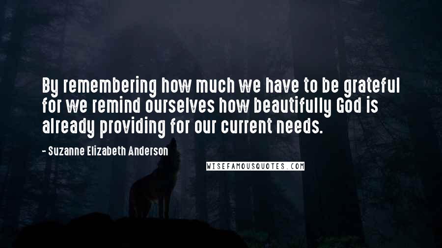 Suzanne Elizabeth Anderson Quotes: By remembering how much we have to be grateful for we remind ourselves how beautifully God is already providing for our current needs.