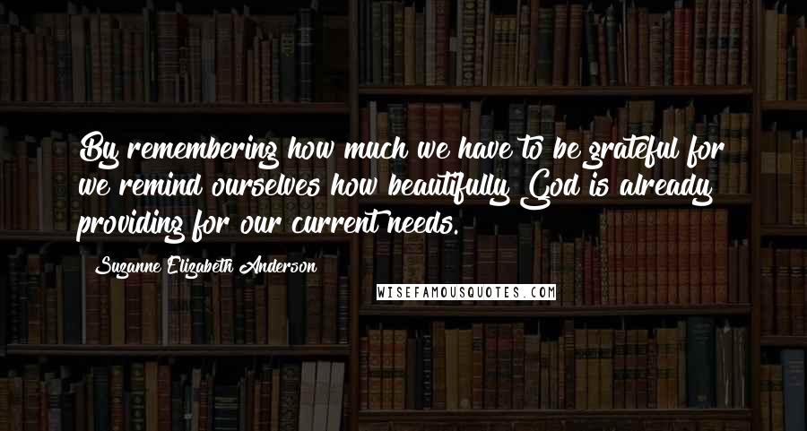 Suzanne Elizabeth Anderson Quotes: By remembering how much we have to be grateful for we remind ourselves how beautifully God is already providing for our current needs.