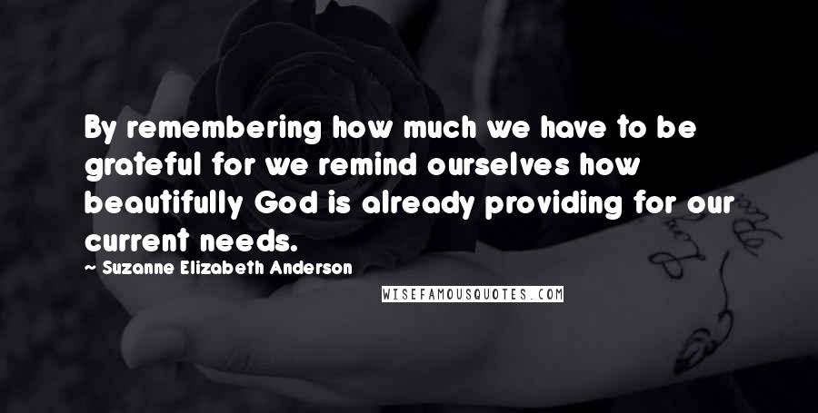 Suzanne Elizabeth Anderson Quotes: By remembering how much we have to be grateful for we remind ourselves how beautifully God is already providing for our current needs.