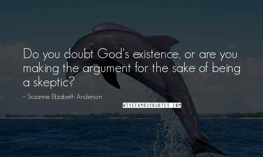 Suzanne Elizabeth Anderson Quotes: Do you doubt God's existence, or are you making the argument for the sake of being a skeptic?