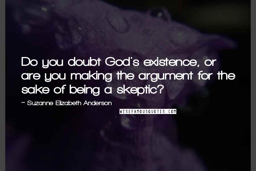 Suzanne Elizabeth Anderson Quotes: Do you doubt God's existence, or are you making the argument for the sake of being a skeptic?