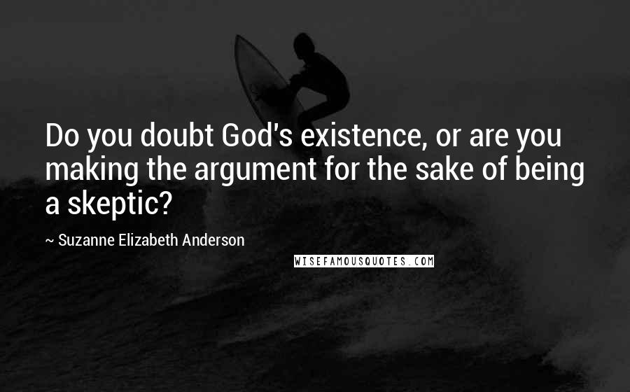 Suzanne Elizabeth Anderson Quotes: Do you doubt God's existence, or are you making the argument for the sake of being a skeptic?