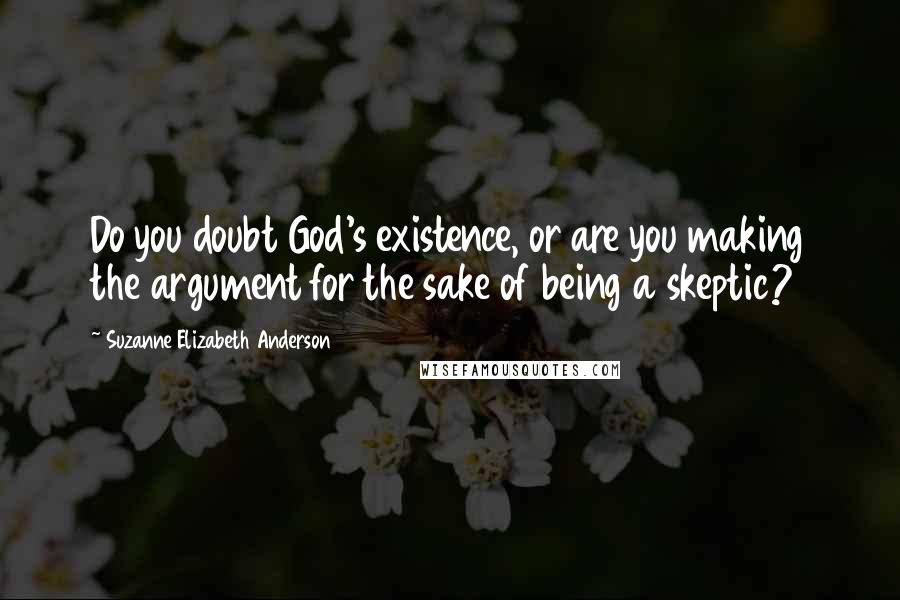 Suzanne Elizabeth Anderson Quotes: Do you doubt God's existence, or are you making the argument for the sake of being a skeptic?