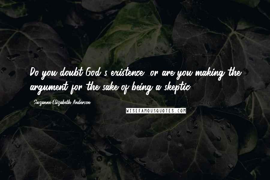 Suzanne Elizabeth Anderson Quotes: Do you doubt God's existence, or are you making the argument for the sake of being a skeptic?