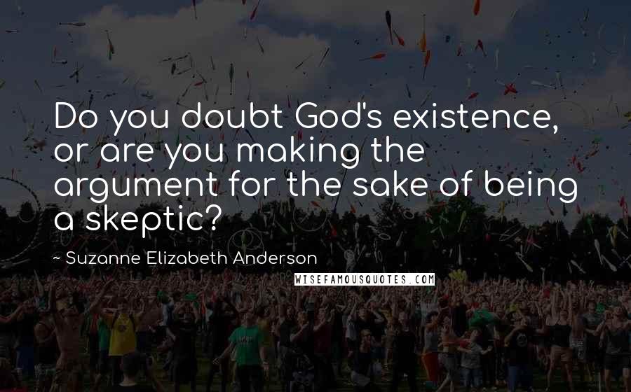 Suzanne Elizabeth Anderson Quotes: Do you doubt God's existence, or are you making the argument for the sake of being a skeptic?