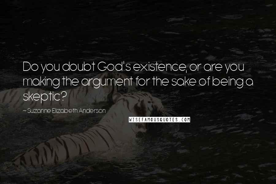 Suzanne Elizabeth Anderson Quotes: Do you doubt God's existence, or are you making the argument for the sake of being a skeptic?