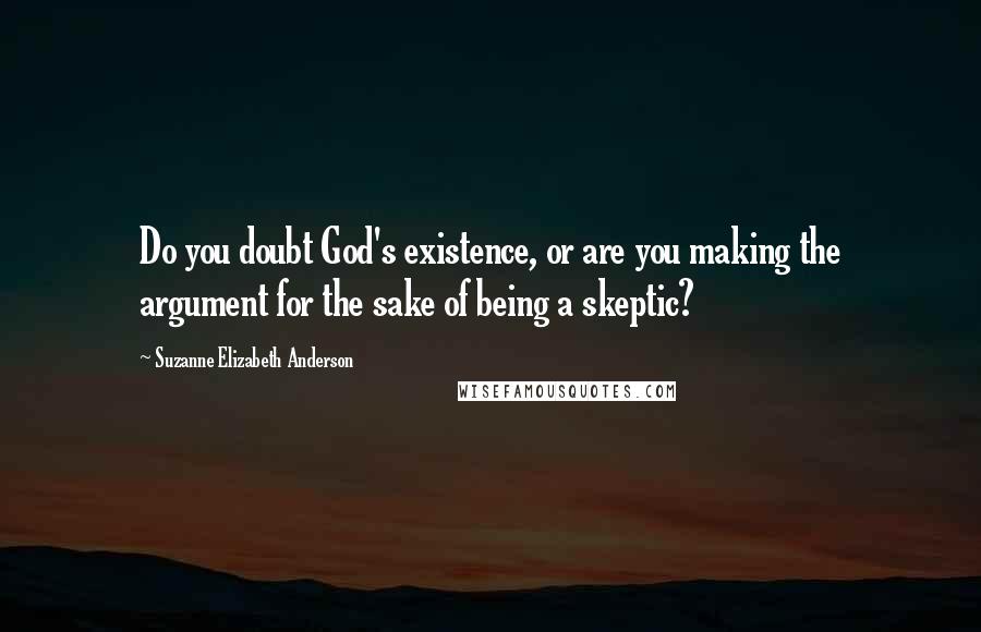 Suzanne Elizabeth Anderson Quotes: Do you doubt God's existence, or are you making the argument for the sake of being a skeptic?