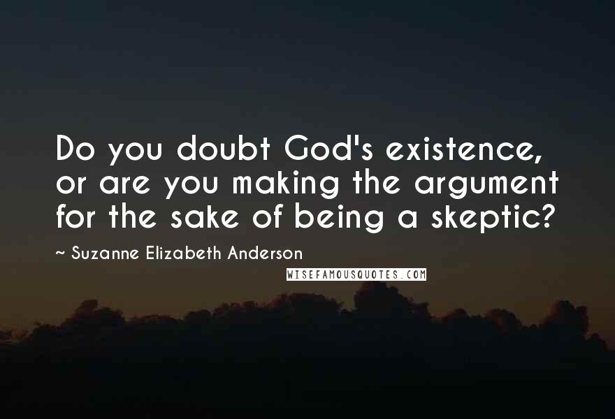 Suzanne Elizabeth Anderson Quotes: Do you doubt God's existence, or are you making the argument for the sake of being a skeptic?