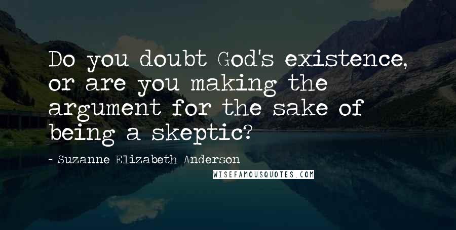 Suzanne Elizabeth Anderson Quotes: Do you doubt God's existence, or are you making the argument for the sake of being a skeptic?