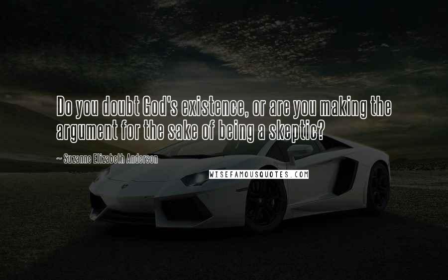 Suzanne Elizabeth Anderson Quotes: Do you doubt God's existence, or are you making the argument for the sake of being a skeptic?