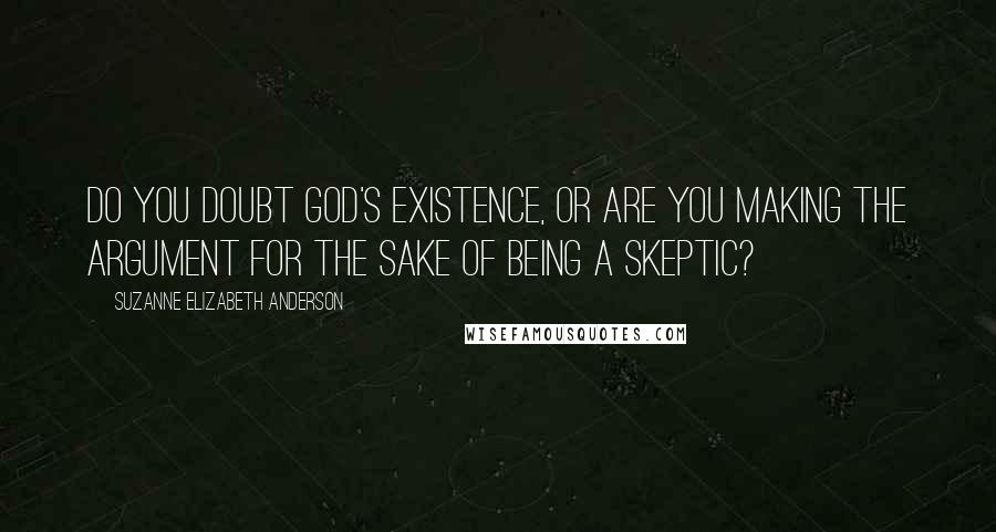 Suzanne Elizabeth Anderson Quotes: Do you doubt God's existence, or are you making the argument for the sake of being a skeptic?