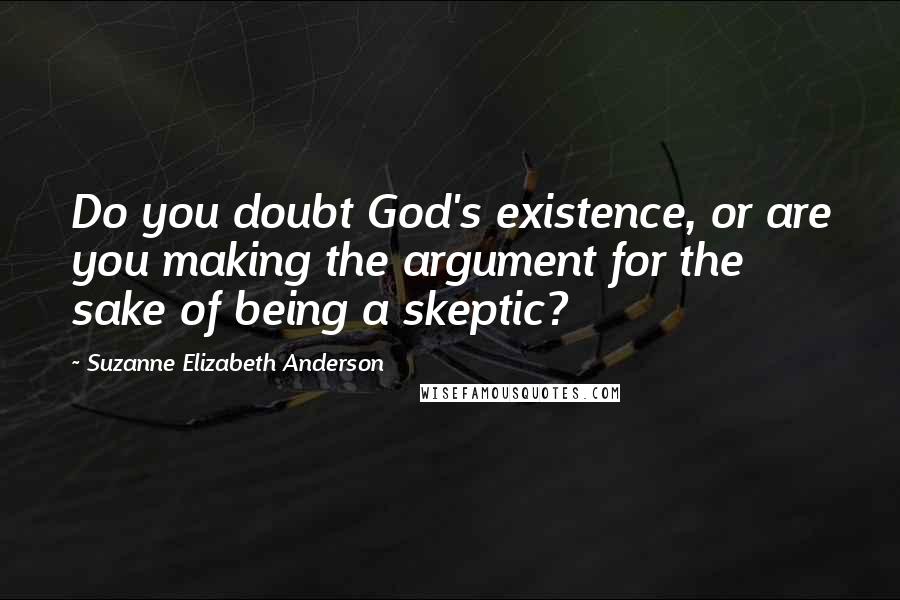 Suzanne Elizabeth Anderson Quotes: Do you doubt God's existence, or are you making the argument for the sake of being a skeptic?