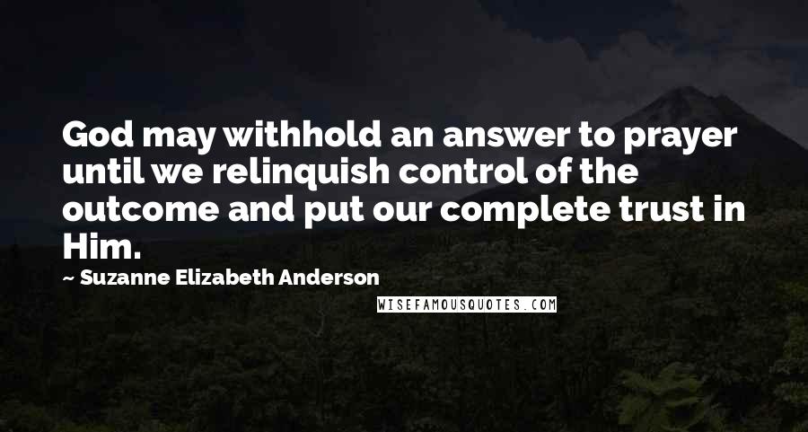 Suzanne Elizabeth Anderson Quotes: God may withhold an answer to prayer until we relinquish control of the outcome and put our complete trust in Him.