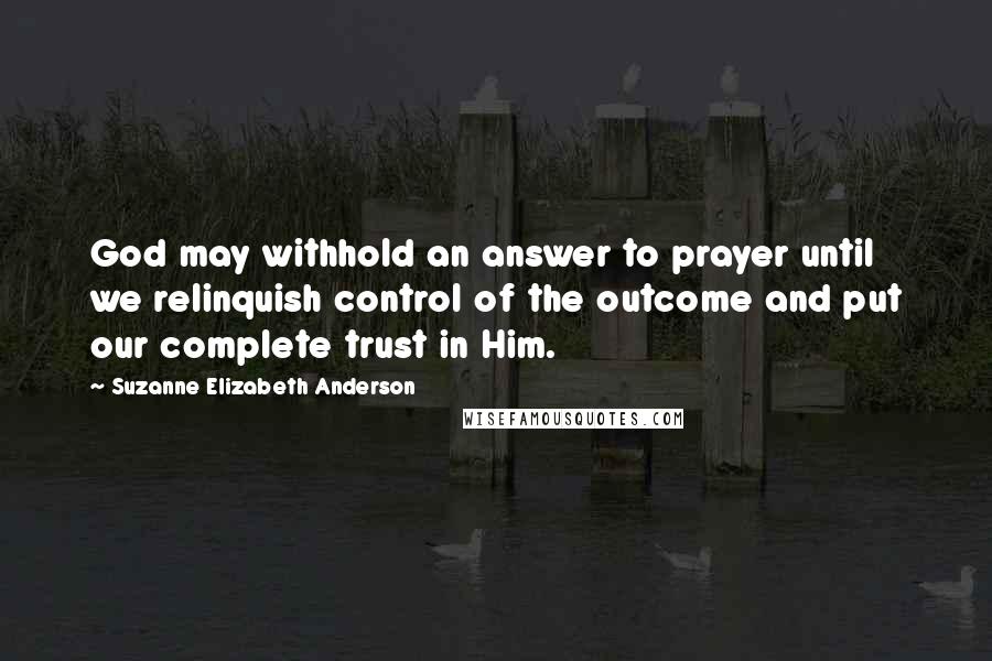 Suzanne Elizabeth Anderson Quotes: God may withhold an answer to prayer until we relinquish control of the outcome and put our complete trust in Him.