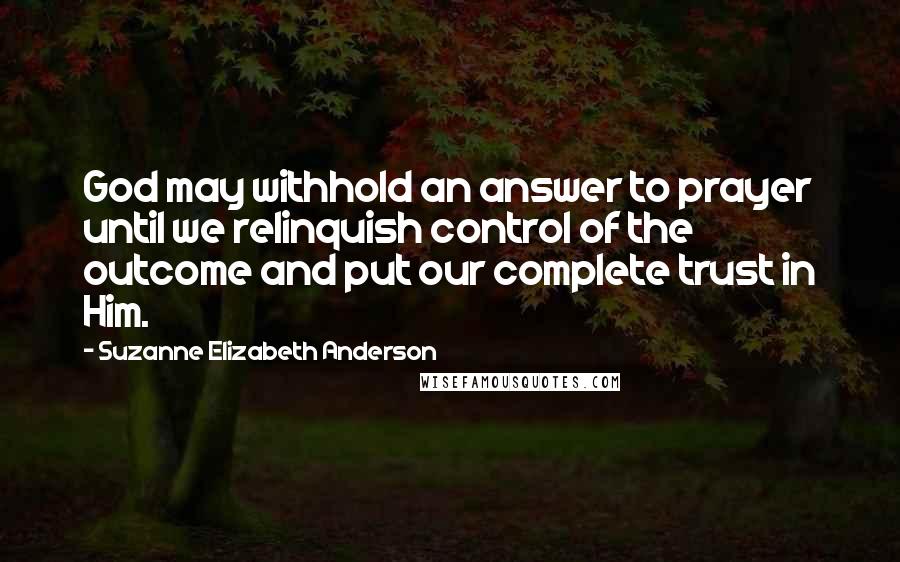 Suzanne Elizabeth Anderson Quotes: God may withhold an answer to prayer until we relinquish control of the outcome and put our complete trust in Him.