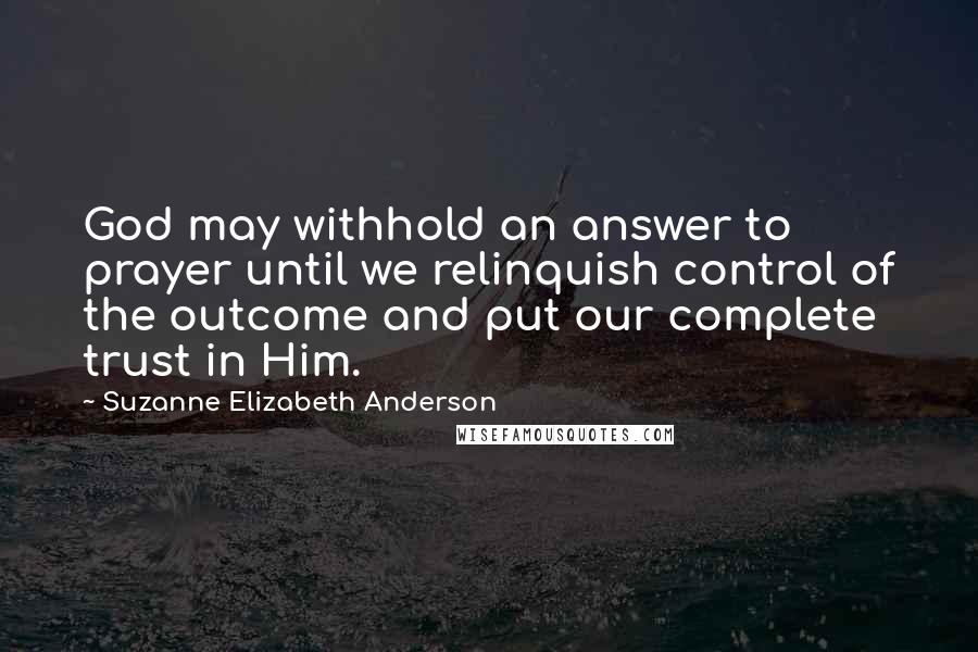 Suzanne Elizabeth Anderson Quotes: God may withhold an answer to prayer until we relinquish control of the outcome and put our complete trust in Him.