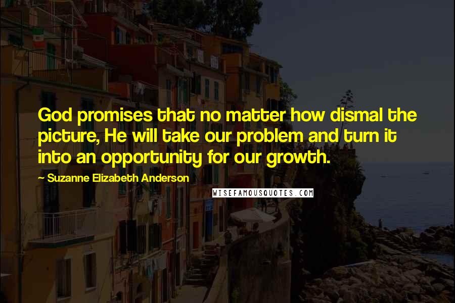 Suzanne Elizabeth Anderson Quotes: God promises that no matter how dismal the picture, He will take our problem and turn it into an opportunity for our growth.