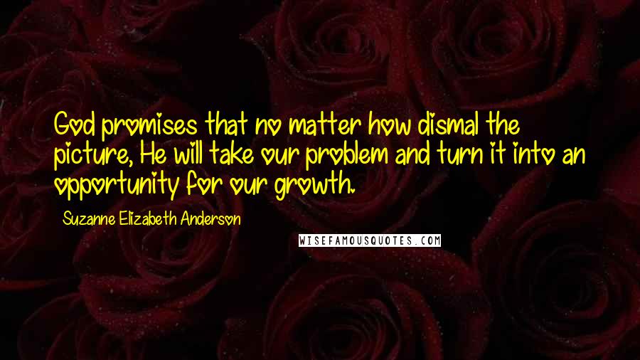 Suzanne Elizabeth Anderson Quotes: God promises that no matter how dismal the picture, He will take our problem and turn it into an opportunity for our growth.