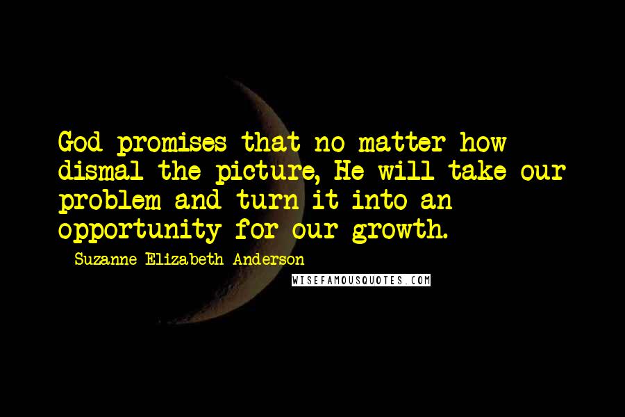 Suzanne Elizabeth Anderson Quotes: God promises that no matter how dismal the picture, He will take our problem and turn it into an opportunity for our growth.