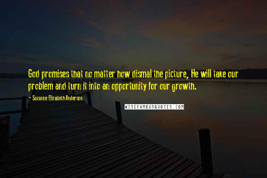 Suzanne Elizabeth Anderson Quotes: God promises that no matter how dismal the picture, He will take our problem and turn it into an opportunity for our growth.