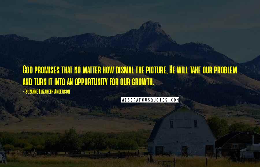 Suzanne Elizabeth Anderson Quotes: God promises that no matter how dismal the picture, He will take our problem and turn it into an opportunity for our growth.