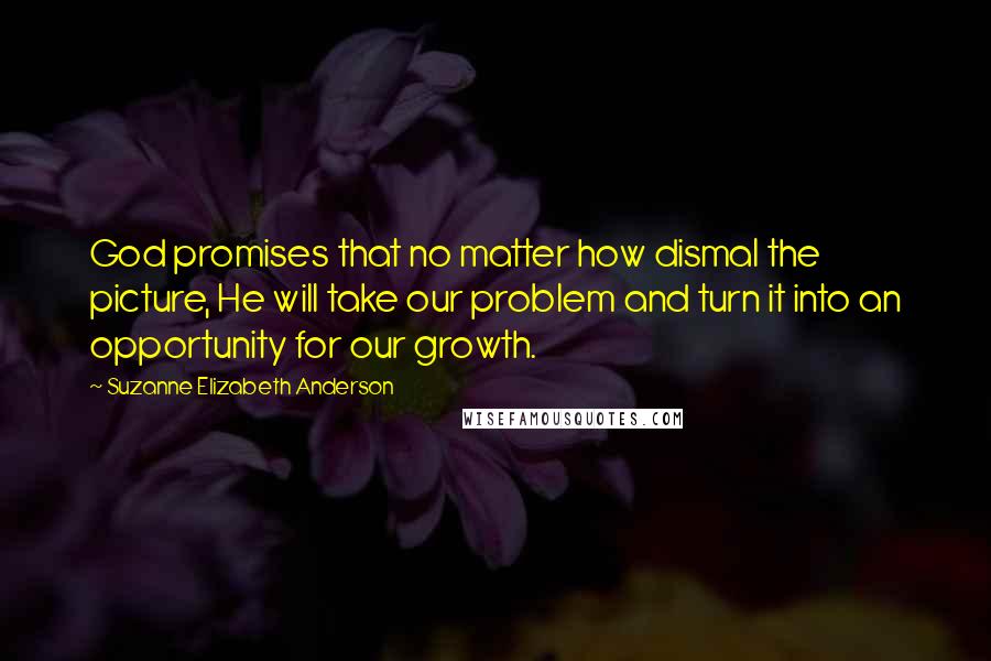 Suzanne Elizabeth Anderson Quotes: God promises that no matter how dismal the picture, He will take our problem and turn it into an opportunity for our growth.